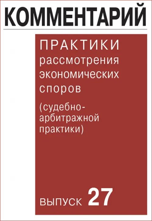 Комментарий практики рассмотрения экономических споров (судебно-арбитражной практики). Выпуск 27 Комментарий практики рассмотрения экономических споров (судебно-арбитражной практики). Выпуск 27