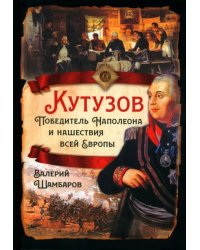 Кутузов. Победитель Наполеона и нашествие всей Европы