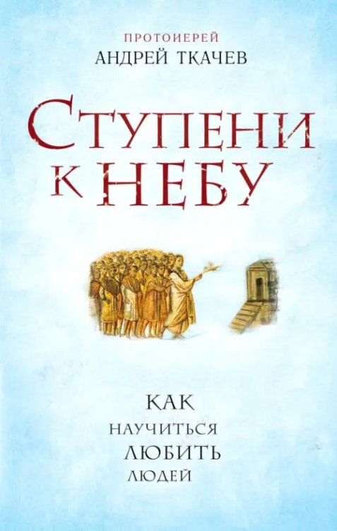 Книги протоиерея Андрея Ткачева Ступени к Небу. Как научиться любить людей