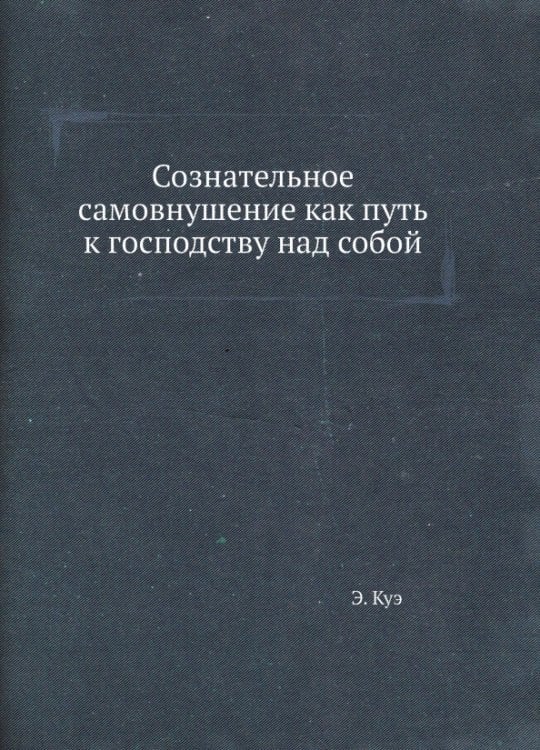 Обложка книги «Сознательное самовнушение как путь к господству над собой» — Куэ Эмиль, ISBN 9785458377843