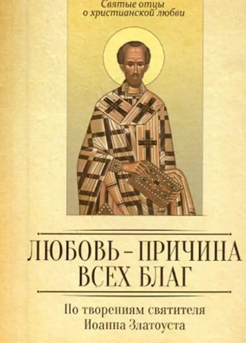 Святые отцы о христианской любви Любовь - причина всех благ. По творениям Иоанна Златоуста