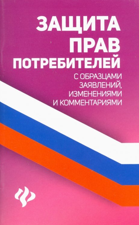 Защита прав потребителей с образцами заявлений, изменениями и комментариями