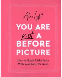 You Are Not a Before Picture. How to finally make peace with your body, for good