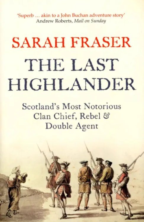 The Last Highlander. Scotland’s Most Notorious Clan Chief, Rebel &amp; Double Agent