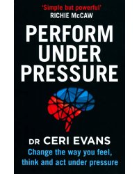 Perform Under Pressure. Change the Way You Feel, Think and Act Under Pressure