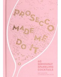 Prosecco Made Me Do It. 60 Seriously Sparkling Cocktails