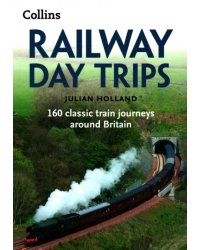 Railway Day Trips. 160 classic train journeys around Britain