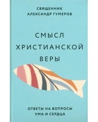Смысл христианской веры. Ответы на вопросы ума и сердца