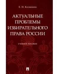 Актуальные проблемы избирательного права России. Учебное пособие