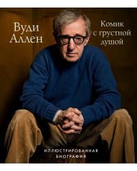 Вуди Аллен. Комик с грустной душой. Иллюстрированная биография