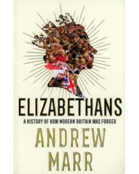 Elizabethans. A History of How Modern Britain Was Forged