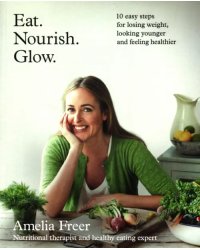 Eat. Nourish. Glow. 10 easy steps for losing weight, looking younger &amp; feeling healthier