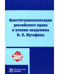 Конституционализация российского права в учении академика О.Е.Кутафина. Монография