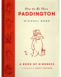 How to Be More Paddington. A Book of Kindness