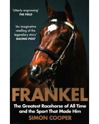 Frankel. The Greatest Racehorse of All Time and the Sport That Made Him