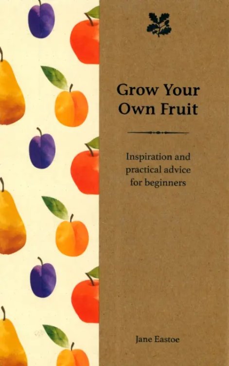 Grow Your Own Fruit. Inspiration and Practical Advice for Beginners Grow Your Own Fruit. Inspiration and Practical Advice for Beginners