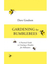 Gardening for Bumblebees. A Practical Guide to Creating a Paradise for Pollinators