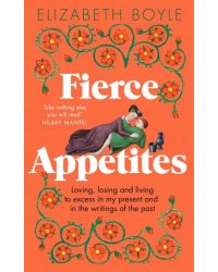 Fierce Appetites. Loving, losing and living to excess in my present and in the writings of the past