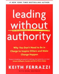 Leading Without Authority. Why You Don’t Need To Be In Charge to Inspire Others and Make Change