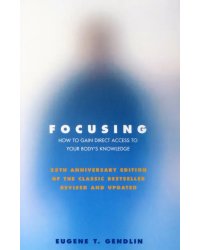 Focusing. How to Gain Direct Access to Your Body's Knowledge