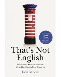 That's Not English. Britishisms, Americanisms and What Our English Says About Us