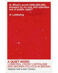 A Quiet Word. Lobbying, Crony Capitalism and Broken Politics in Britain