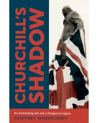 Churchill's Shadow. An Astonishing Life and a Dangerous Legacy