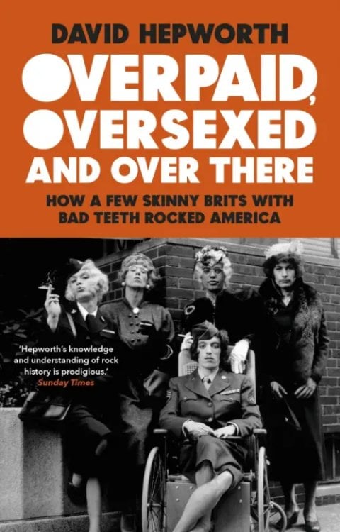 Overpaid, Oversexed and Over There. How a Few Skinny Brits with Bad Teeth Rocked America Overpaid, Oversexed and Over There. How a Few Skinny Brits with Bad Teeth Rocked America