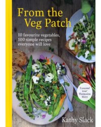 From the Veg Patch. 10 favourite vegetables, 100 simple recipes everyone will love