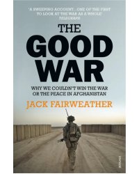 The Good War. Why We Couldn’t Win the War or the Peace in Afghanistan