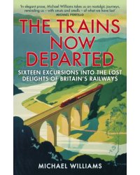 The Trains Now Departed. Sixteen Excursions into the Lost Delights of Britain's Railways