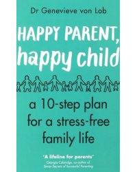 Happy Parent, Happy Child. 10 Steps to Stress-free Family Life