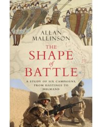 The Shape of Battle. Six Campaigns from Hastings to Helmand