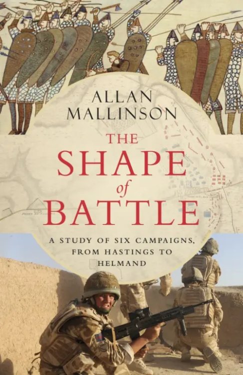 The Shape of Battle. Six Campaigns from Hastings to Helmand The Shape of Battle. Six Campaigns from Hastings to Helmand