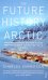 The Future History of the Arctic. How Climate, Resources and Geopolitics are Reshaping the North