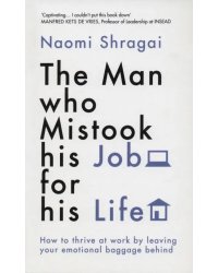 The Man Who Mistook His Job for His Life. How to Thrive at Work by Leaving Your Emotional Baggage
