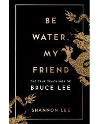 Be Water, My Friend. The True Teachings of Bruce Lee