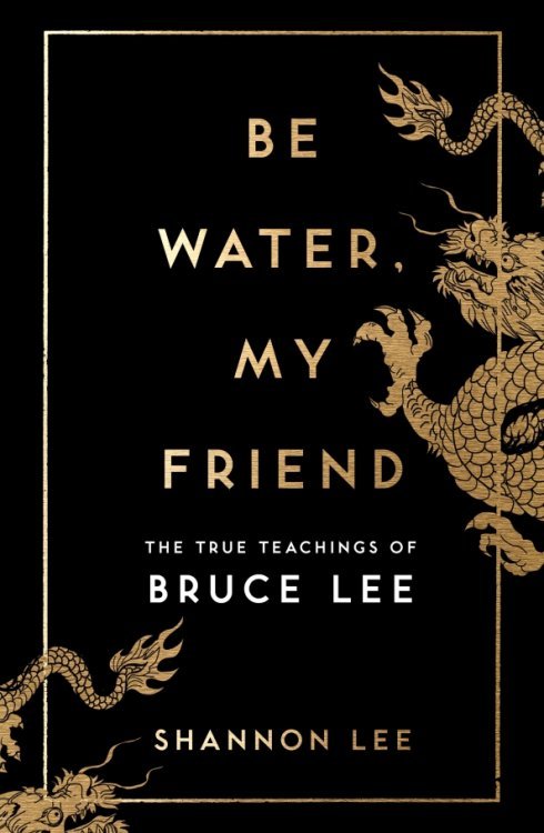 Be Water, My Friend. The True Teachings of Bruce Lee