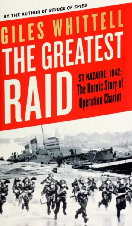 The Greatest Raid. St Nazaire, 1942. The Heroic Story of Operation Chariot