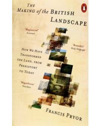 The Making of the British Landscape. How We Have Transformed the Land, from Prehistory to Today