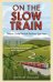 On The Slow Train. Twelve Great British Railway Journeys
