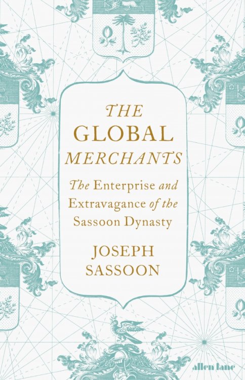 The Global Merchants. The Enterprise and Extravagance of the Sassoon Dynasty The Global Merchants. The Enterprise and Extravagance of the Sassoon Dynasty