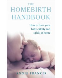 The Homebirth Handbook. How to have your baby calmly and safely at home