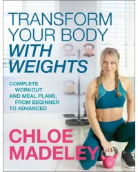 Transform Your Body With Weights. Complete Workout and Meal Plans From Beginner to Advanced