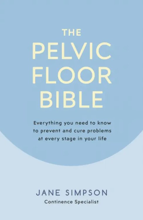 The Pelvic Floor Bible. Everything You Need to Know to Prevent and Cure Problems at Every Stage The Pelvic Floor Bible. Everything You Need to Know to Prevent and Cure Problems at Every Stage