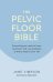 The Pelvic Floor Bible. Everything You Need to Know to Prevent and Cure Problems at Every Stage