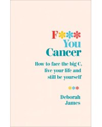 F*** You Cancer. How to face the big C, live your life and still be yourself