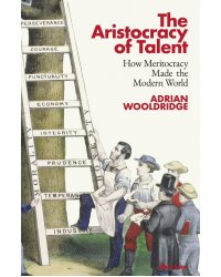 The Aristocracy of Talent. How Meritocracy Made the Modern World