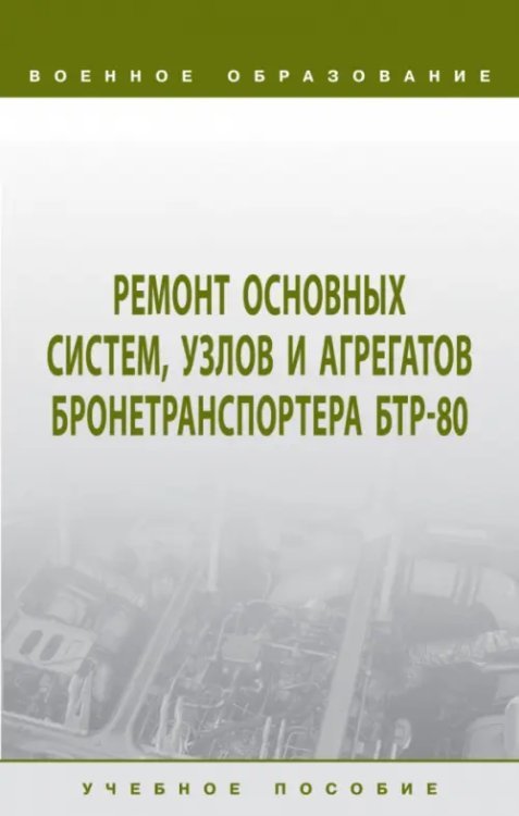 Военное образование Ремонт основных систем, узлов и агрегатов бронетранспортера БТР-80. Учебное пособие