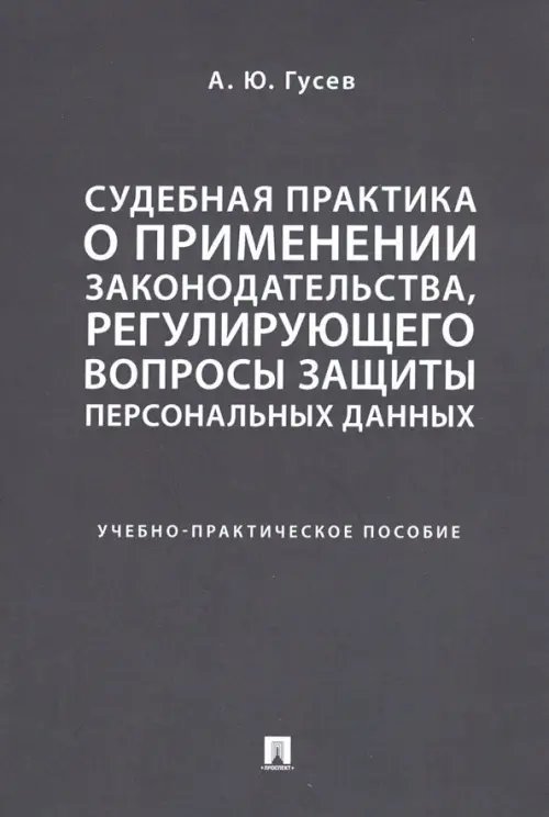 Судебная практика о применении законодательства, регулирующего вопросы защиты персональных данных. Учебно-практическое пособие Судебная практика о применении законодательства, регулирующего вопросы защиты персональных данных. Учебно-практическое пособие